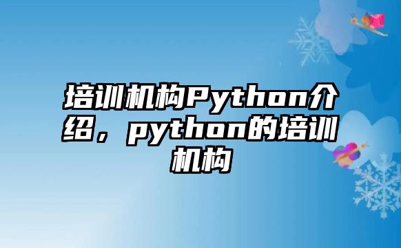 培訓(xùn)機(jī)構(gòu)Python介紹，python的培訓(xùn)機(jī)構(gòu)