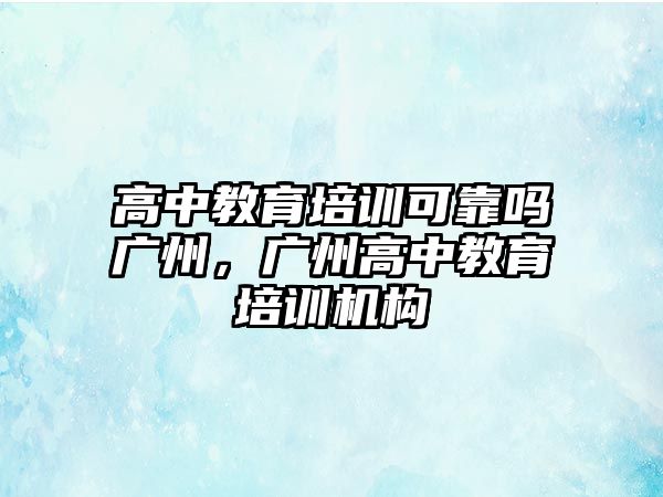 高中教育培訓可靠嗎廣州，廣州高中教育培訓機構