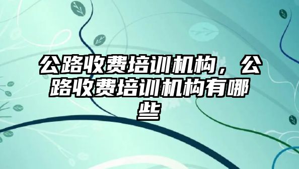 公路收費培訓機構，公路收費培訓機構有哪些