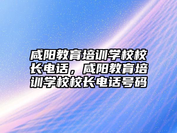 咸陽教育培訓(xùn)學(xué)校校長電話，咸陽教育培訓(xùn)學(xué)校校長電話號碼