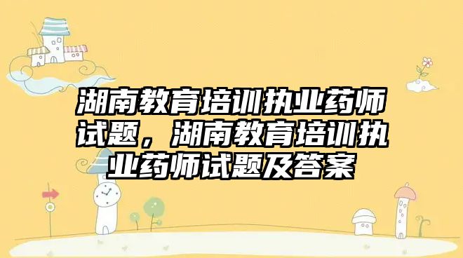 湖南教育培訓執業藥師試題，湖南教育培訓執業藥師試題及答案