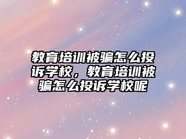 教育培訓被騙怎么投訴學校，教育培訓被騙怎么投訴學校呢