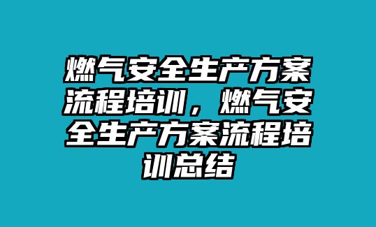 燃?xì)獍踩a(chǎn)方案流程培訓(xùn)，燃?xì)獍踩a(chǎn)方案流程培訓(xùn)總結(jié)