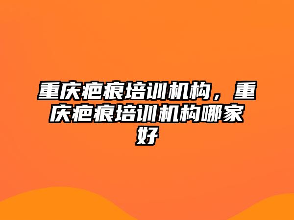 重慶疤痕培訓機構，重慶疤痕培訓機構哪家好