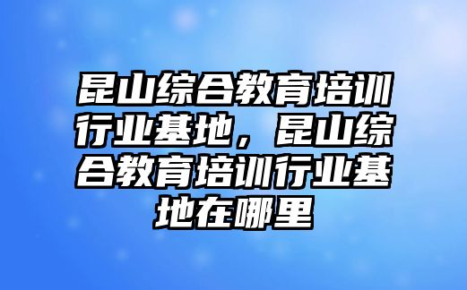 昆山綜合教育培訓行業基地，昆山綜合教育培訓行業基地在哪里