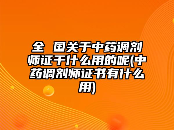 全 國關于中藥調劑師證干什么用的呢(中藥調劑師證書有什么用)