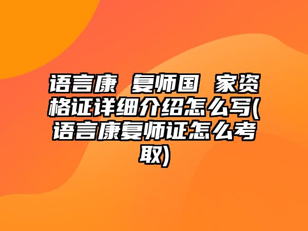 語言康 復師國 家資格證詳細介紹怎么寫(語言康復師證怎么考取)