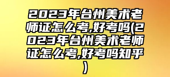 2023年臺州美術(shù)老師證怎么考,好考嗎(2023年臺州美術(shù)老師證怎么考,好考嗎知乎)