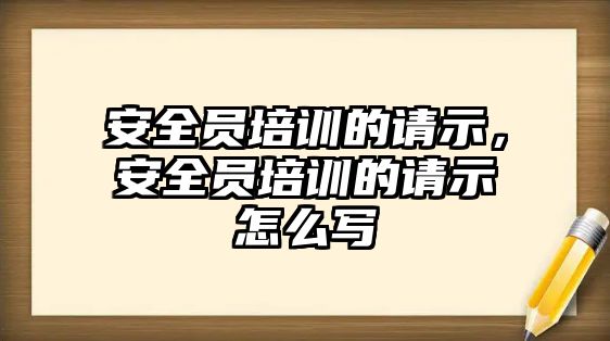 安全員培訓的請示，安全員培訓的請示怎么寫