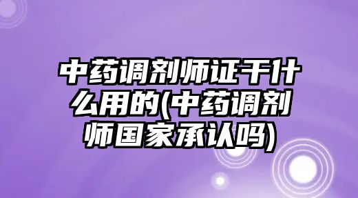 中藥調(diào)劑師證干什么用的(中藥調(diào)劑師國(guó)家承認(rèn)嗎)