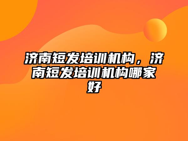 濟南短發培訓機構，濟南短發培訓機構哪家好