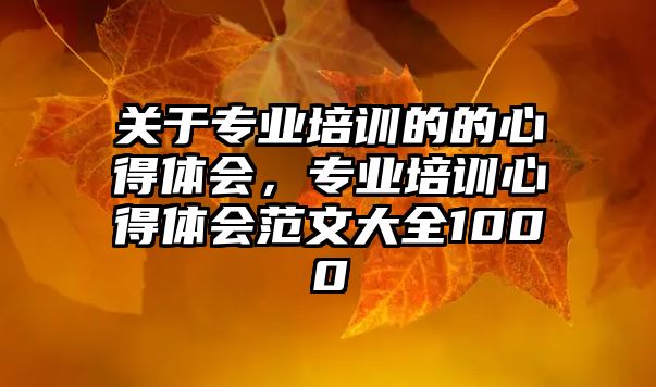 關于專業培訓的的心得體會，專業培訓心得體會范文大全1000