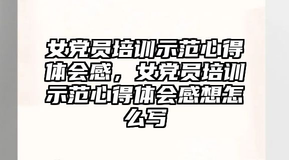 女黨員培訓示范心得體會感，女黨員培訓示范心得體會感想怎么寫