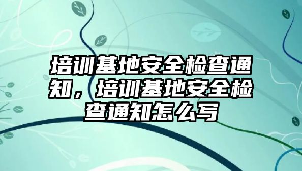 培訓(xùn)基地安全檢查通知，培訓(xùn)基地安全檢查通知怎么寫