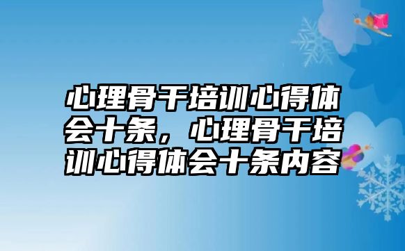 心理骨干培訓(xùn)心得體會(huì)十條，心理骨干培訓(xùn)心得體會(huì)十條內(nèi)容