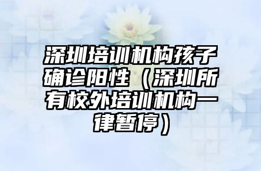 深圳培訓機構孩子確診陽性（深圳所有校外培訓機構一律暫停）