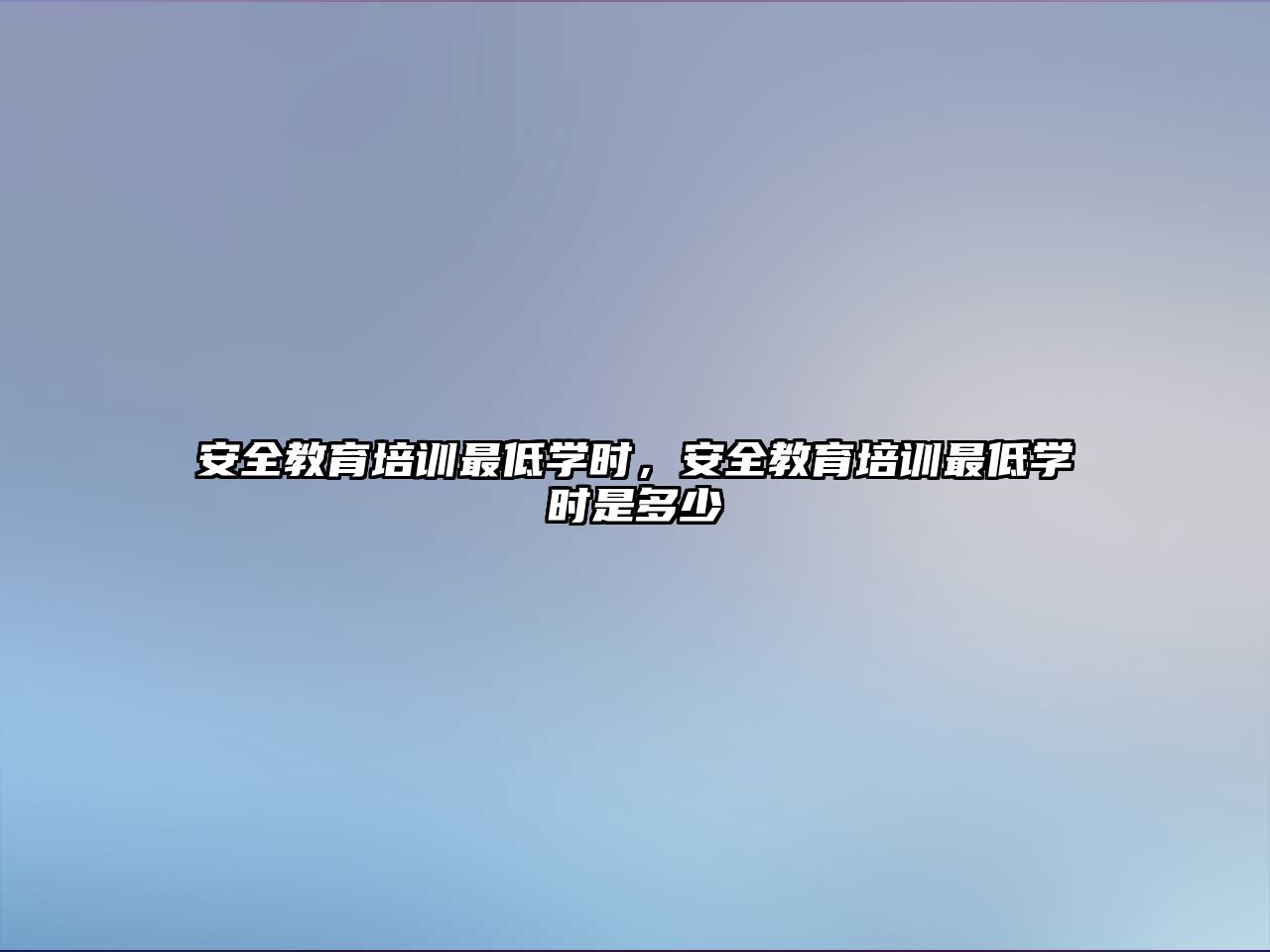 安全教育培訓最低學時，安全教育培訓最低學時是多少