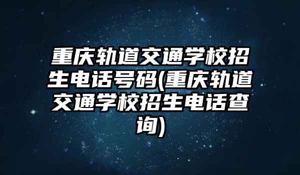 重慶軌道交通學校招生電話號碼(重慶軌道交通學校招生電話查詢)