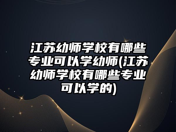 江蘇幼師學校有哪些專業可以學幼師(江蘇幼師學校有哪些專業可以學的)