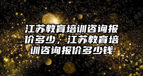 江蘇教育培訓咨詢報價多少，江蘇教育培訓咨詢報價多少錢