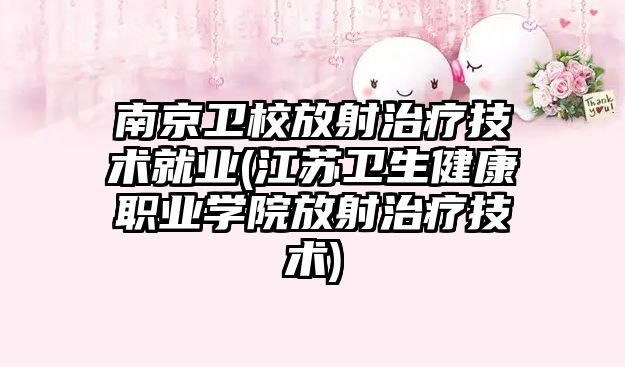 南京衛校放射治療技術就業(江蘇衛生健康職業學院放射治療技術)