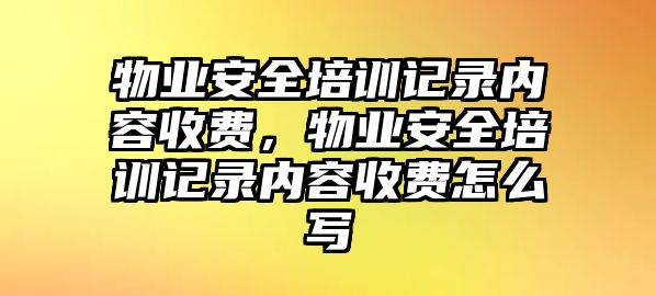 物業(yè)安全培訓記錄內容收費，物業(yè)安全培訓記錄內容收費怎么寫