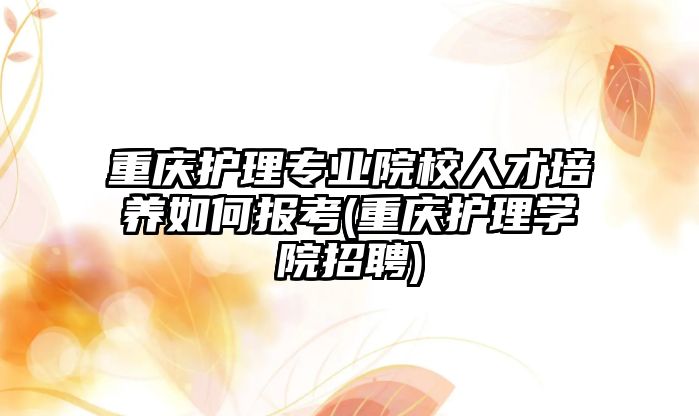 重慶護理專業(yè)院校人才培養(yǎng)如何報考(重慶護理學院招聘)