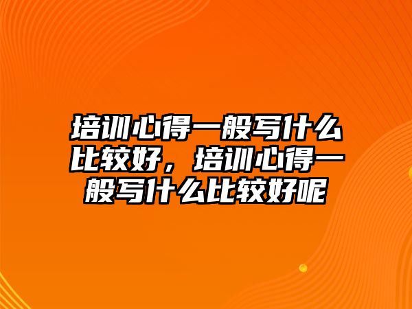 培訓(xùn)心得一般寫什么比較好，培訓(xùn)心得一般寫什么比較好呢