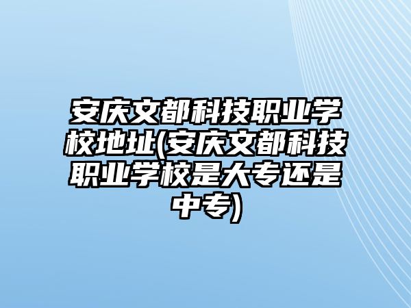 安慶文都科技職業(yè)學(xué)校地址(安慶文都科技職業(yè)學(xué)校是大專還是中專)