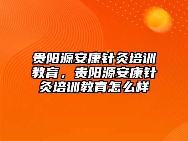 貴陽源安康針灸培訓教育，貴陽源安康針灸培訓教育怎么樣