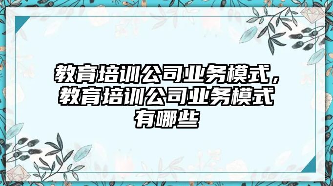 教育培訓公司業務模式，教育培訓公司業務模式有哪些