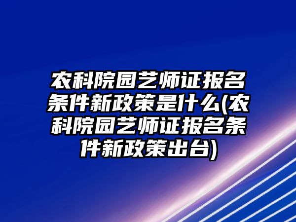 農(nóng)科院園藝師證報(bào)名條件新政策是什么(農(nóng)科院園藝師證報(bào)名條件新政策出臺(tái))