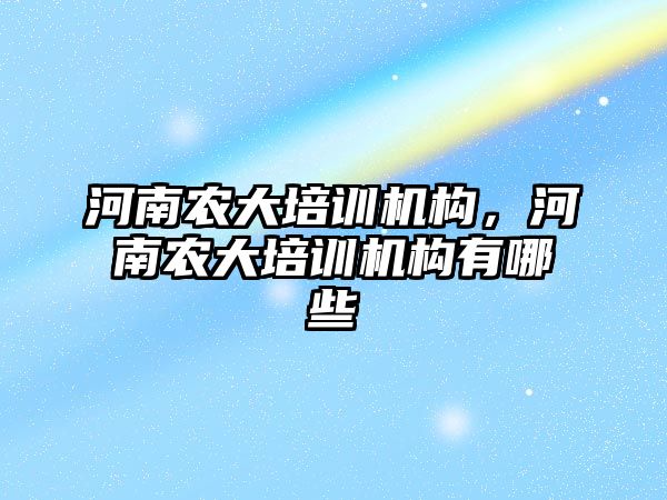 河南農大培訓機構，河南農大培訓機構有哪些