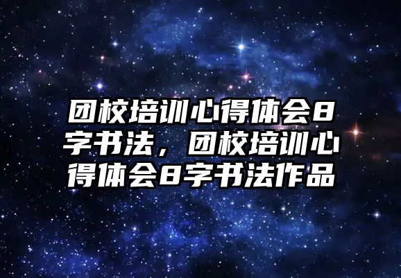 團校培訓心得體會8字書法，團校培訓心得體會8字書法作品