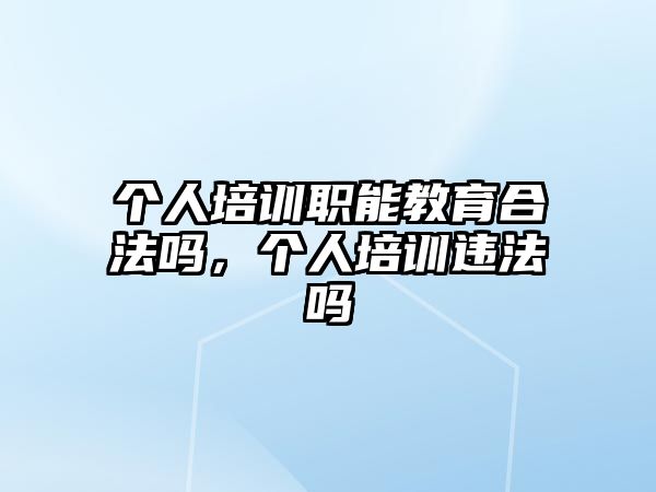 個(gè)人培訓(xùn)職能教育合法嗎，個(gè)人培訓(xùn)違法嗎