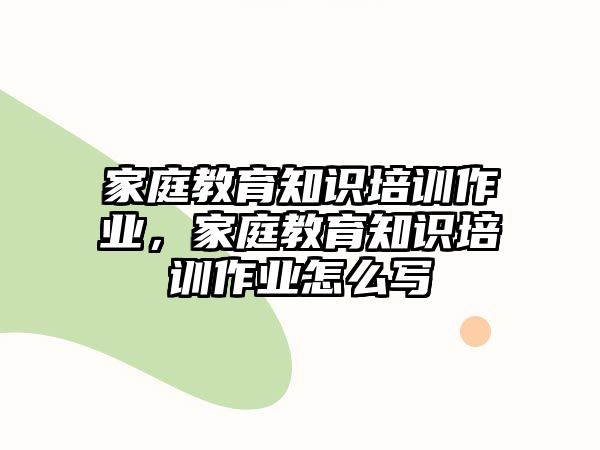 家庭教育知識培訓作業，家庭教育知識培訓作業怎么寫