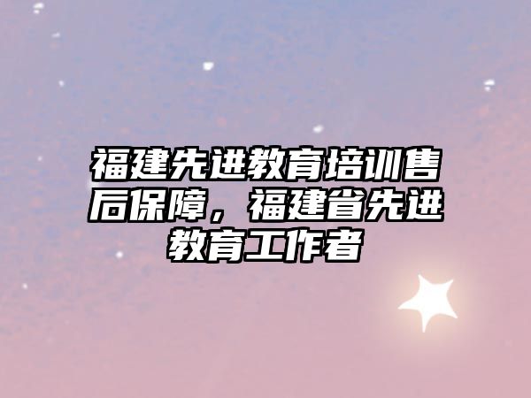 福建先進教育培訓售后保障，福建省先進教育工作者