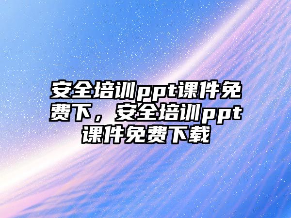 安全培訓(xùn)ppt課件免費(fèi)下，安全培訓(xùn)ppt課件免費(fèi)下載