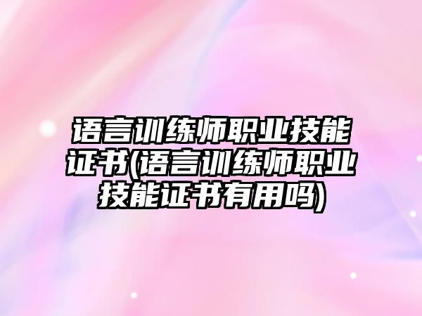 語言訓(xùn)練師職業(yè)技能證書(語言訓(xùn)練師職業(yè)技能證書有用嗎)