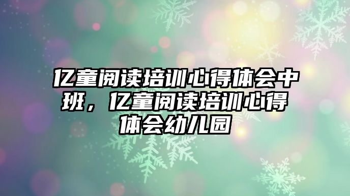 億童閱讀培訓心得體會中班，億童閱讀培訓心得體會幼兒園