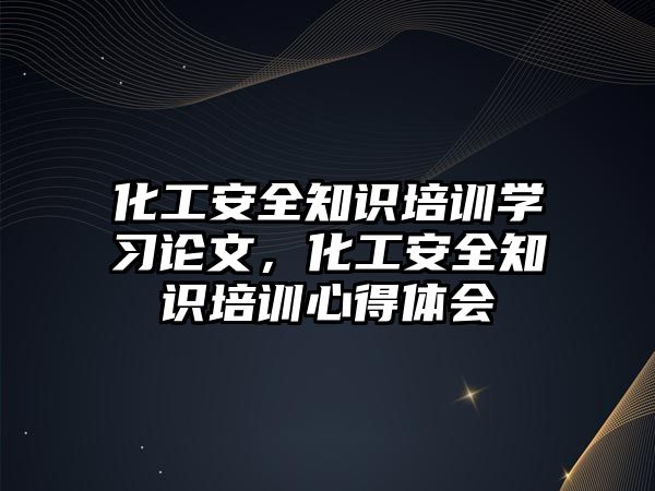 化工安全知識培訓學習論文，化工安全知識培訓心得體會