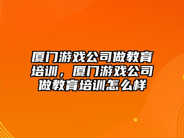 廈門游戲公司做教育培訓，廈門游戲公司做教育培訓怎么樣