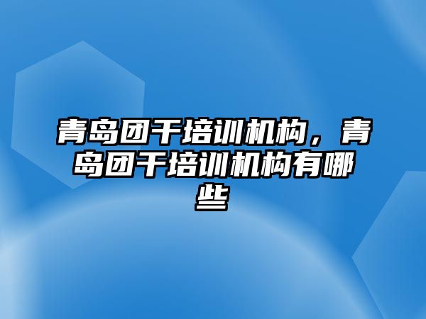 青島團干培訓機構，青島團干培訓機構有哪些