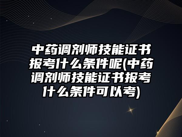 中藥調(diào)劑師技能證書報考什么條件呢(中藥調(diào)劑師技能證書報考什么條件可以考)