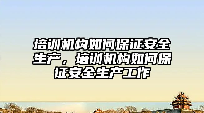 培訓機構如何保證安全生產，培訓機構如何保證安全生產工作