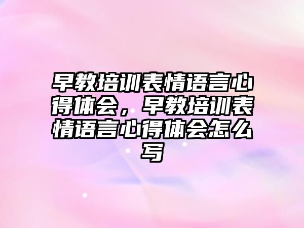 早教培訓表情語言心得體會，早教培訓表情語言心得體會怎么寫