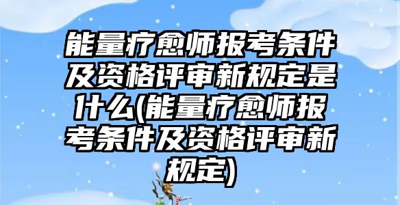 能量療愈師報(bào)考條件及資格評(píng)審新規(guī)定是什么(能量療愈師報(bào)考條件及資格評(píng)審新規(guī)定)