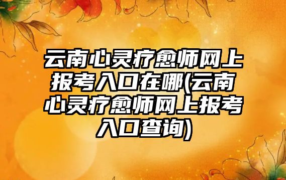 云南心靈療愈師網上報考入口在哪(云南心靈療愈師網上報考入口查詢)