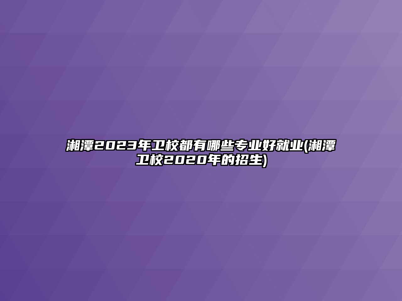 湘潭2023年衛(wèi)校都有哪些專業(yè)好就業(yè)(湘潭衛(wèi)校2020年的招生)