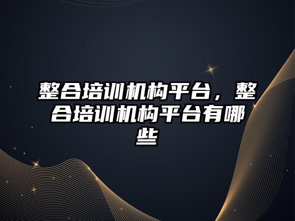 整合培訓機構平臺，整合培訓機構平臺有哪些